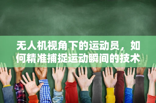 无人机视角下的运动员，如何精准捕捉运动瞬间的技术挑战？