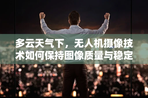 多云天气下，无人机摄像技术如何保持图像质量与稳定性？