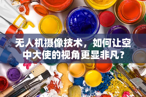 无人机摄像技术，如何让空中大使的视角更显非凡？
