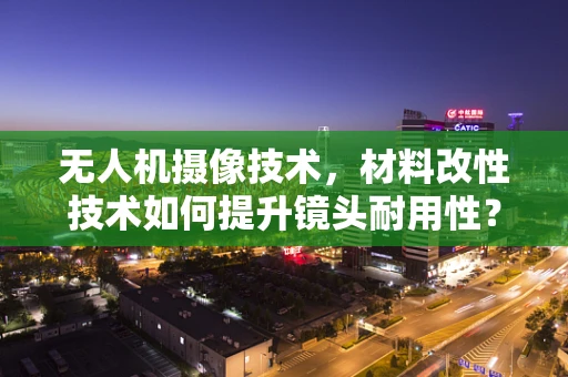 无人机摄像技术，材料改性技术如何提升镜头耐用性？
