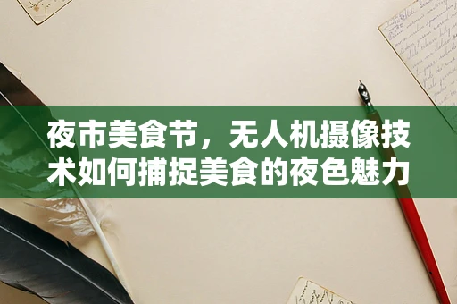 夜市美食节，无人机摄像技术如何捕捉美食的夜色魅力？