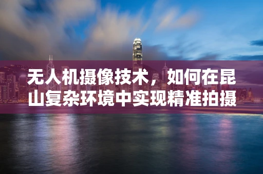 无人机摄像技术，如何在昆山复杂环境中实现精准拍摄？