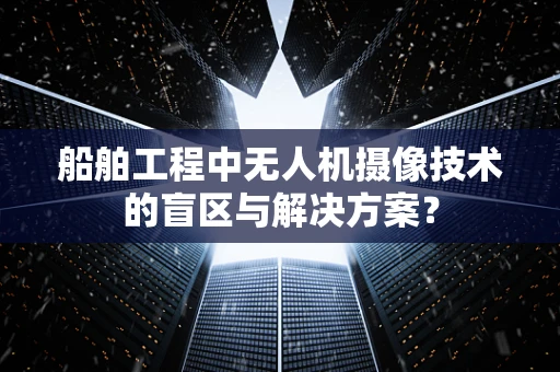 船舶工程中无人机摄像技术的盲区与解决方案？