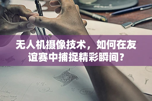 无人机摄像技术，如何在友谊赛中捕捉精彩瞬间？