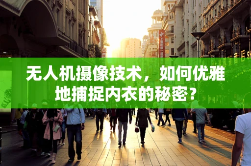 无人机摄像技术，如何优雅地捕捉内衣的秘密？