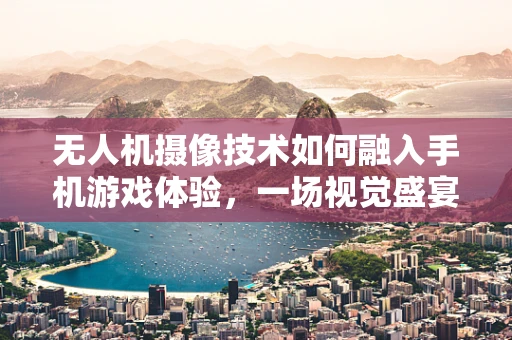 无人机摄像技术如何融入手机游戏体验，一场视觉盛宴的革新？