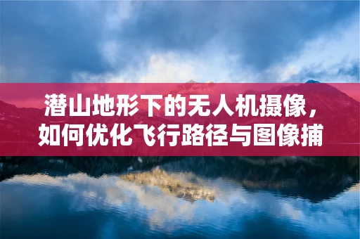 潜山地形下的无人机摄像，如何优化飞行路径与图像捕捉？