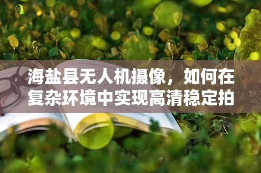 海盐县无人机摄像，如何在复杂环境中实现高清稳定拍摄？