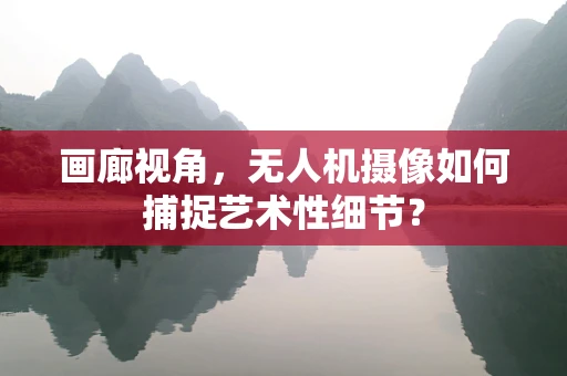 画廊视角，无人机摄像如何捕捉艺术性细节？