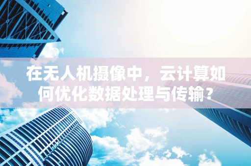 在无人机摄像中，云计算如何优化数据处理与传输？