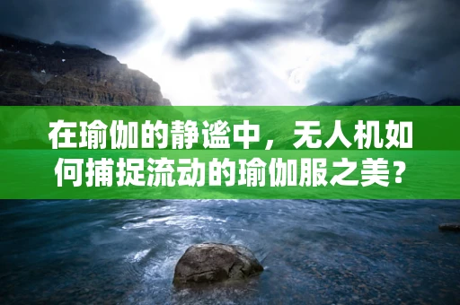 在瑜伽的静谧中，无人机如何捕捉流动的瑜伽服之美？