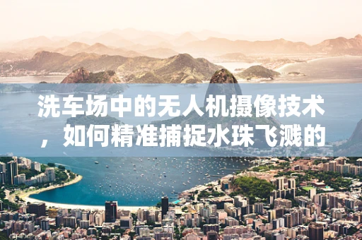 洗车场中的无人机摄像技术，如何精准捕捉水珠飞溅的瞬间？