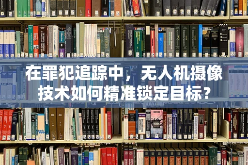 在罪犯追踪中，无人机摄像技术如何精准锁定目标？