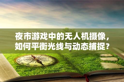 夜市游戏中的无人机摄像，如何平衡光线与动态捕捉？