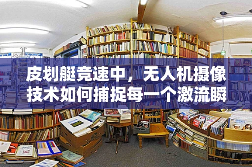 皮划艇竞速中，无人机摄像技术如何捕捉每一个激流瞬间？