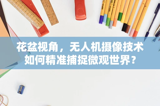 花盆视角，无人机摄像技术如何精准捕捉微观世界？