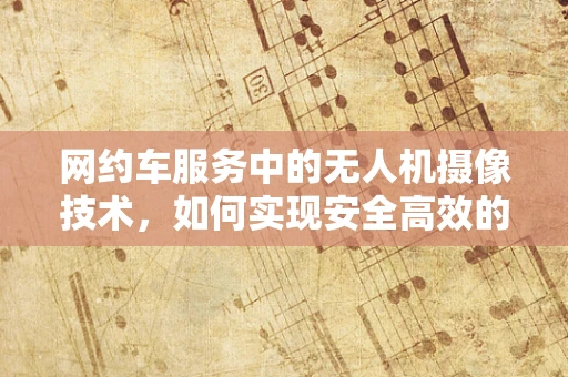 网约车服务中的无人机摄像技术，如何实现安全高效的乘客追踪与监控？