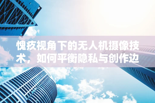 愧疚视角下的无人机摄像技术，如何平衡隐私与创作边界？