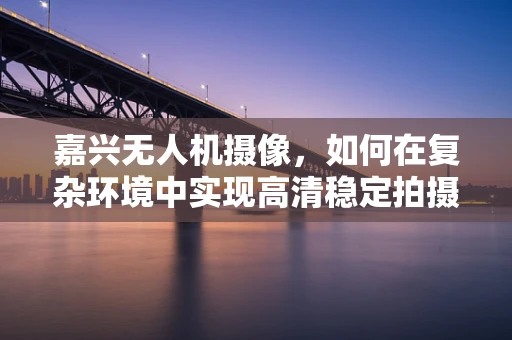 嘉兴无人机摄像，如何在复杂环境中实现高清稳定拍摄？
