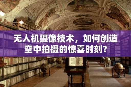 无人机摄像技术，如何创造空中拍摄的惊喜时刻？