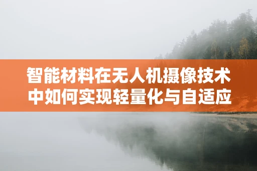 智能材料在无人机摄像技术中如何实现轻量化与自适应调节？