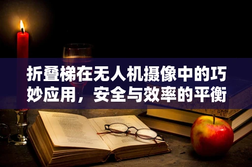折叠梯在无人机摄像中的巧妙应用，安全与效率的平衡点何在？
