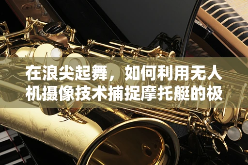 在浪尖起舞，如何利用无人机摄像技术捕捉摩托艇的极速瞬间？