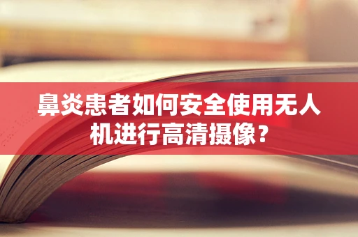鼻炎患者如何安全使用无人机进行高清摄像？