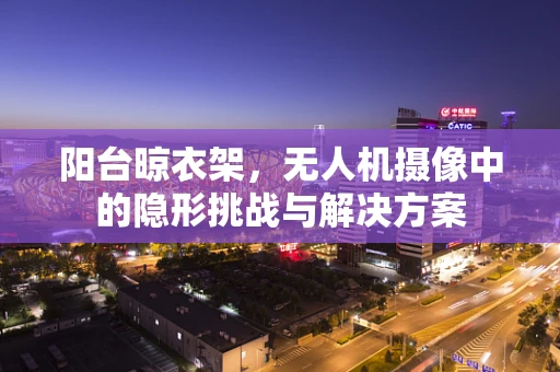 阳台晾衣架，无人机摄像中的隐形挑战与解决方案