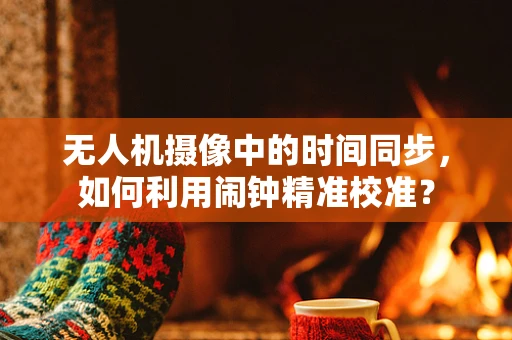 无人机摄像中的时间同步，如何利用闹钟精准校准？