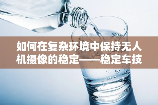 如何在复杂环境中保持无人机摄像的稳定——稳定车技术的挑战与解决方案？