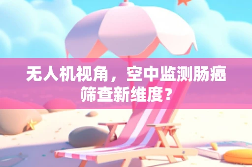 无人机视角，空中监测肠癌筛查新维度？
