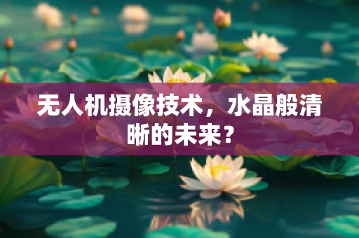 无人机摄像技术，水晶般清晰的未来？