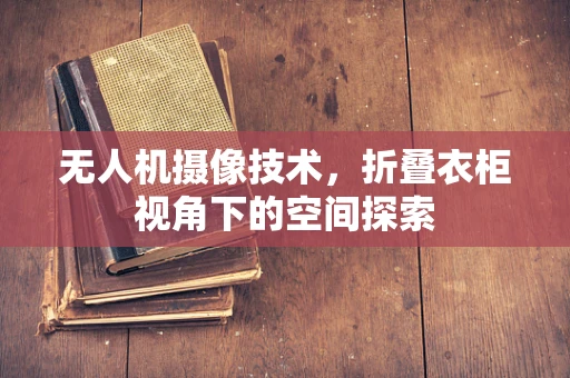 无人机摄像技术，折叠衣柜视角下的空间探索