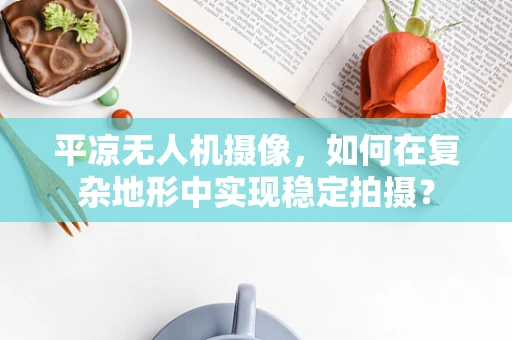 平凉无人机摄像，如何在复杂地形中实现稳定拍摄？