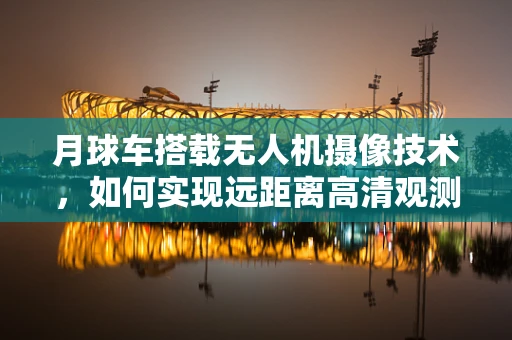 月球车搭载无人机摄像技术，如何实现远距离高清观测？