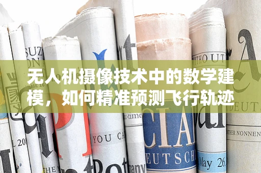 无人机摄像技术中的数学建模，如何精准预测飞行轨迹？