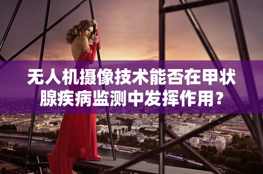 无人机摄像技术能否在甲状腺疾病监测中发挥作用？