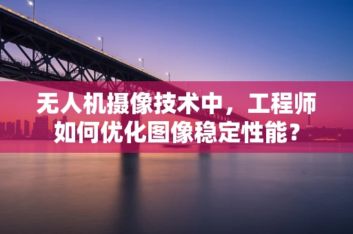 无人机摄像技术中，工程师如何优化图像稳定性能？