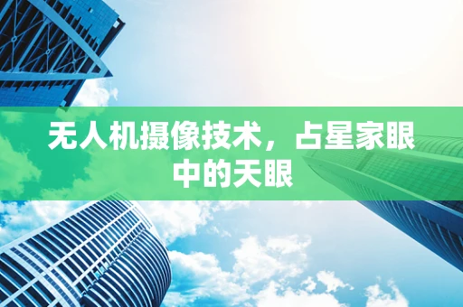 无人机摄像技术，占星家眼中的天眼