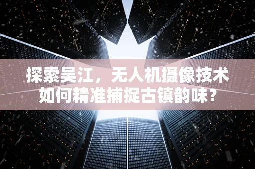 探索吴江，无人机摄像技术如何精准捕捉古镇韵味？