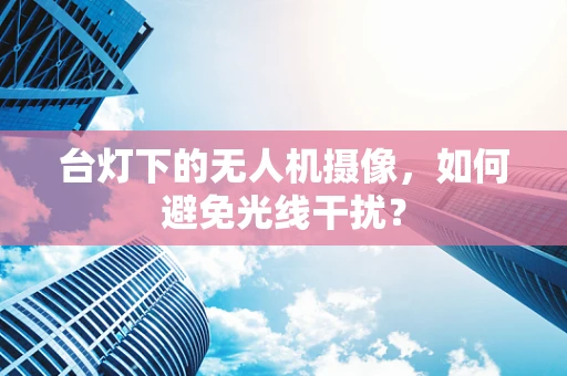台灯下的无人机摄像，如何避免光线干扰？