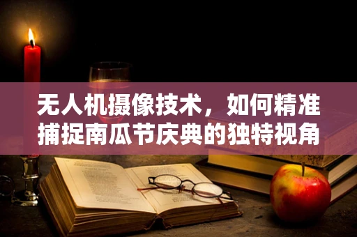 无人机摄像技术，如何精准捕捉南瓜节庆典的独特视角？