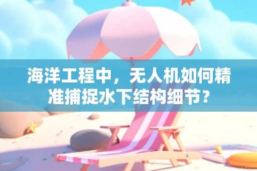海洋工程中，无人机如何精准捕捉水下结构细节？