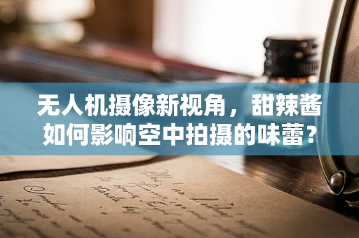 无人机摄像新视角，甜辣酱如何影响空中拍摄的味蕾？