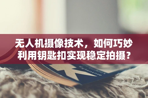无人机摄像技术，如何巧妙利用钥匙扣实现稳定拍摄？