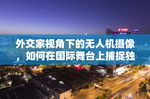 外交家视角下的无人机摄像，如何在国际舞台上捕捉独特视角？