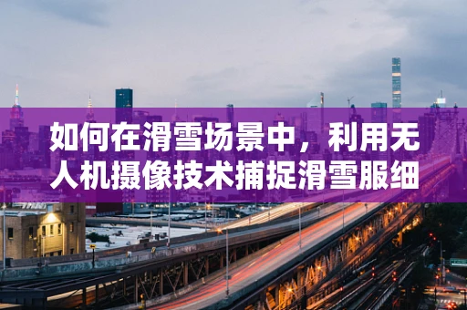 如何在滑雪场景中，利用无人机摄像技术捕捉滑雪服细节？