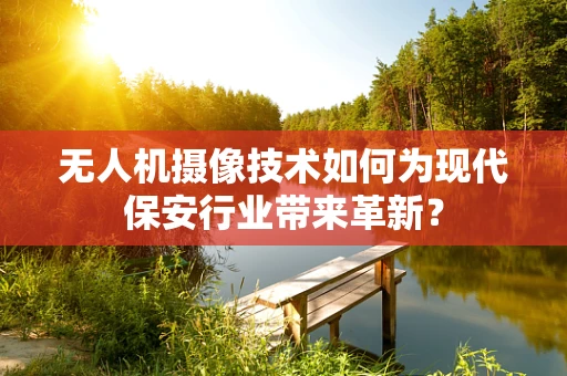 无人机摄像技术如何为现代保安行业带来革新？