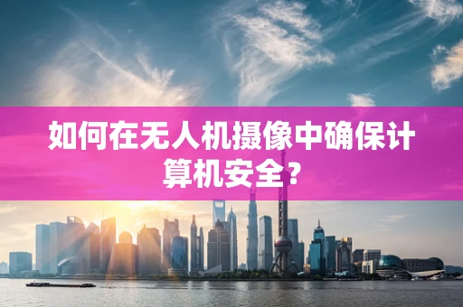 如何在无人机摄像中确保计算机安全？